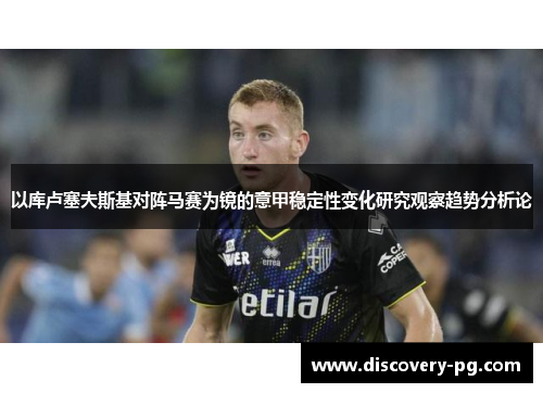 以库卢塞夫斯基对阵马赛为镜的意甲稳定性变化研究观察趋势分析论