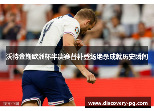 沃特金斯欧洲杯半决赛替补登场绝杀成就历史瞬间